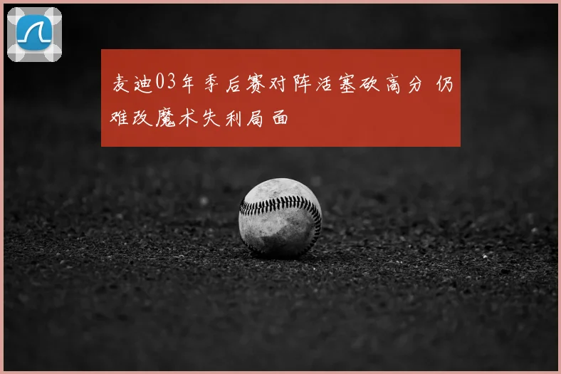 麦迪03年季后赛对阵活塞砍高分 仍难改魔术失利局面