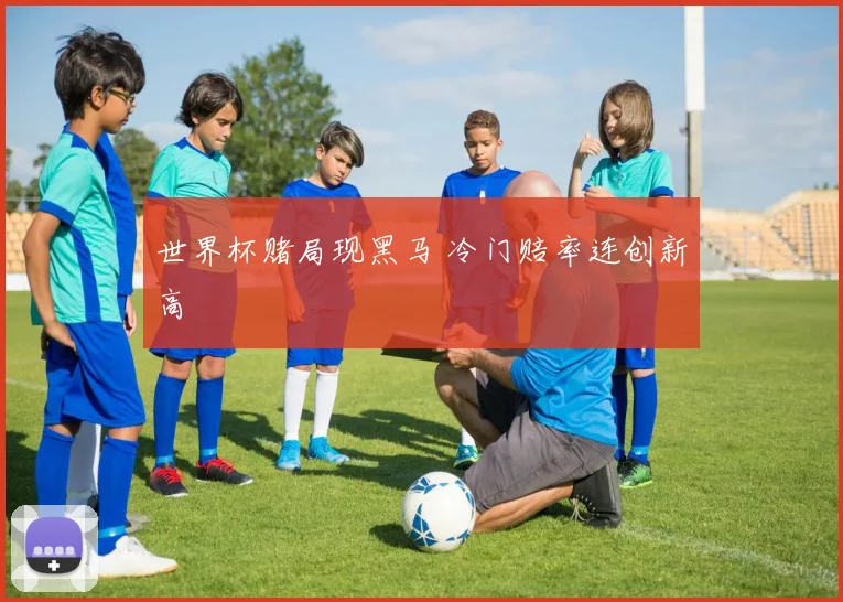 世界杯赌局现黑马 冷门赔率连创新高