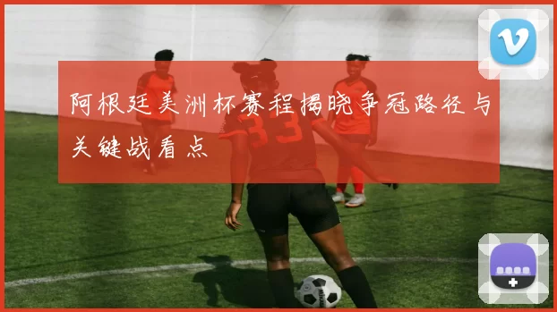 阿根廷美洲杯赛程揭晓争冠路径与关键战看点