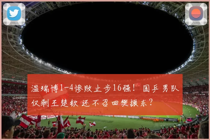 温瑞博1-4惨败止步16强！国乒男队仅剩王楚钦 还不召回樊振东？