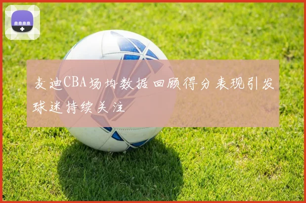 麦迪CBA场均数据回顾得分表现引发球迷持续关注
