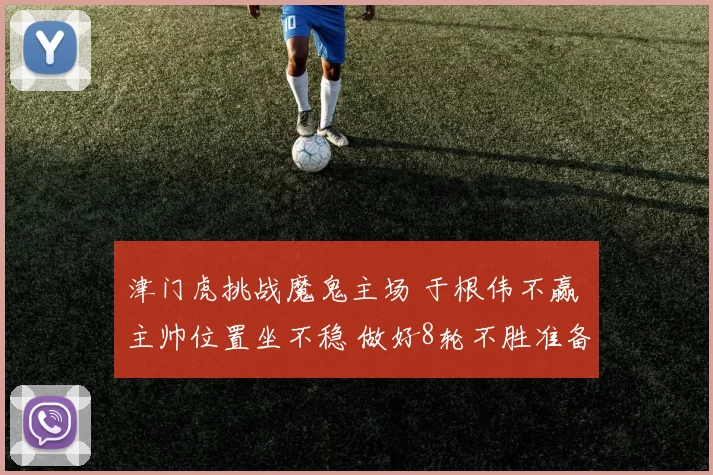 津门虎挑战魔鬼主场 于根伟不赢 主帅位置坐不稳 做好8轮不胜准备