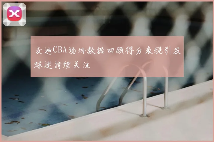 麦迪CBA场均数据回顾得分表现引发球迷持续关注