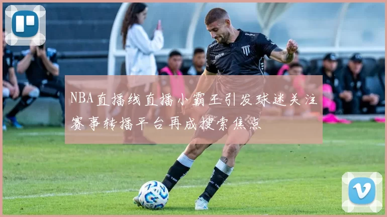 NBA直播线直播小霸王引发球迷关注赛事转播平台再成搜索焦点