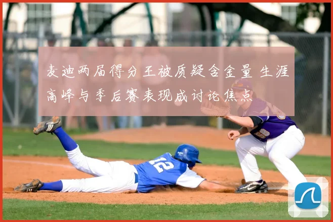 麦迪两届得分王被质疑含金量 生涯高峰与季后赛表现成讨论焦点