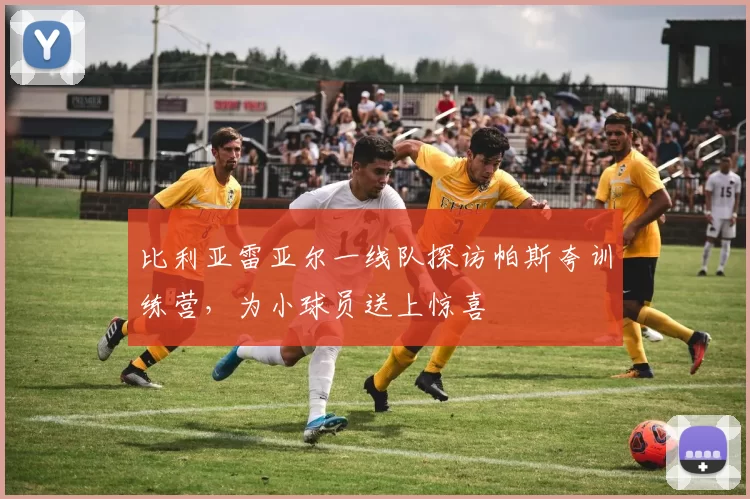 比利亚雷亚尔一线队探访帕斯夸训练营，为小球员送上惊喜