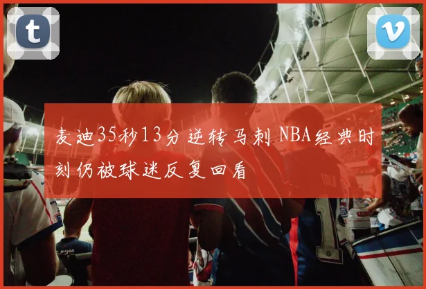 麦迪35秒13分逆转马刺 NBA经典时刻仍被球迷反复回看