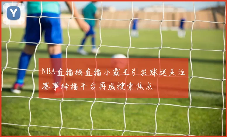 NBA直播线直播小霸王引发球迷关注赛事转播平台再成搜索焦点