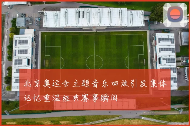 北京奥运会主题音乐回放引发集体记忆重温经典赛事瞬间