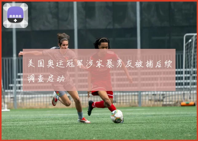美国奥运冠军涉家暴男友被捕后续调查启动