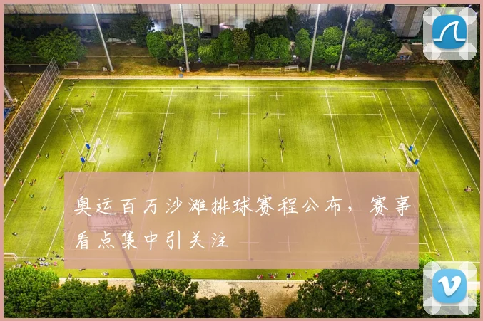 奥运百万沙滩排球赛程公布,赛事看点集中引关注