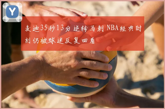 麦迪35秒13分逆转马刺 NBA经典时刻仍被球迷反复回看