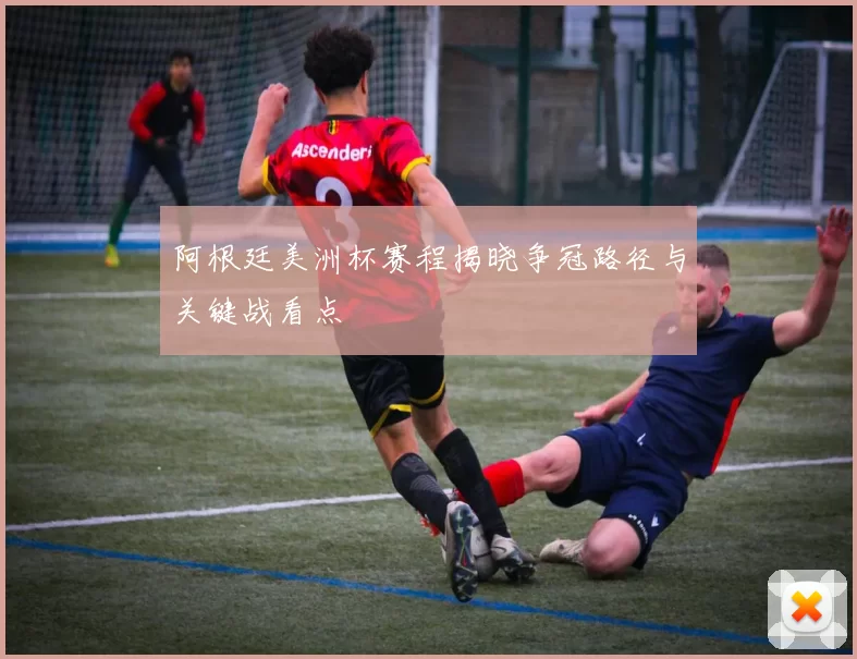 阿根廷美洲杯赛程揭晓争冠路径与关键战看点