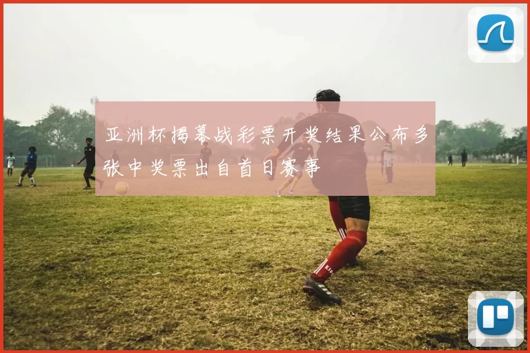 亚洲杯揭幕战彩票开奖结果公布多张中奖票出自首日赛事