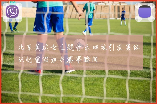 北京奥运会主题音乐回放引发集体记忆重温经典赛事瞬间