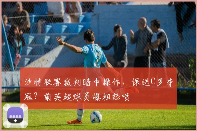 沙特联赛裁判暗中操作,保送C罗夺冠?前英超球员爆粗怒喷